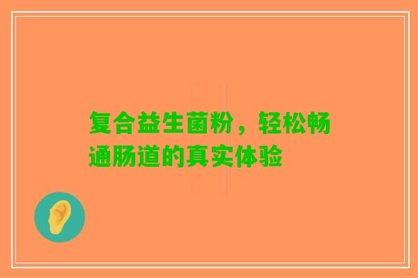 复合益生菌粉，轻松畅通肠道的真实体验