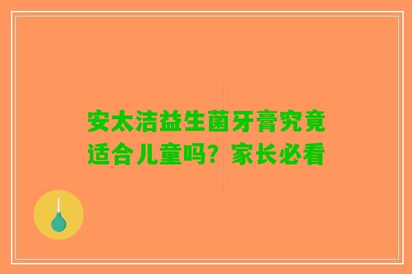 安太洁益生菌牙膏究竟适合儿童吗？家长必看