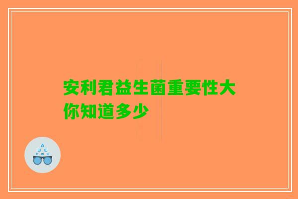 安利君益生菌重要性大你知道多少