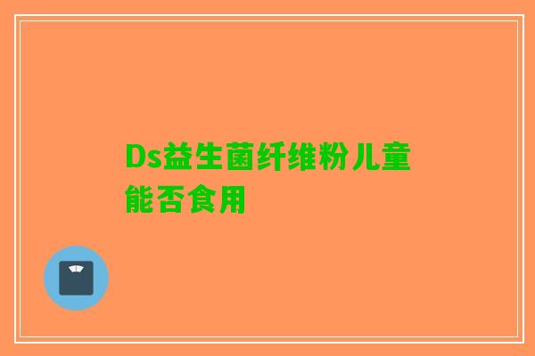 Ds益生菌纤维粉儿童能否食用