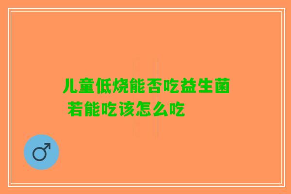 儿童低烧能否吃益生菌 若能吃该怎么吃
