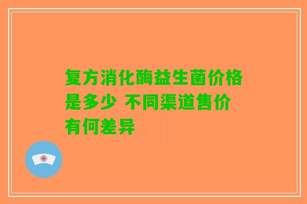 复方消化酶益生菌价格是多少 不同渠道售价有何差异