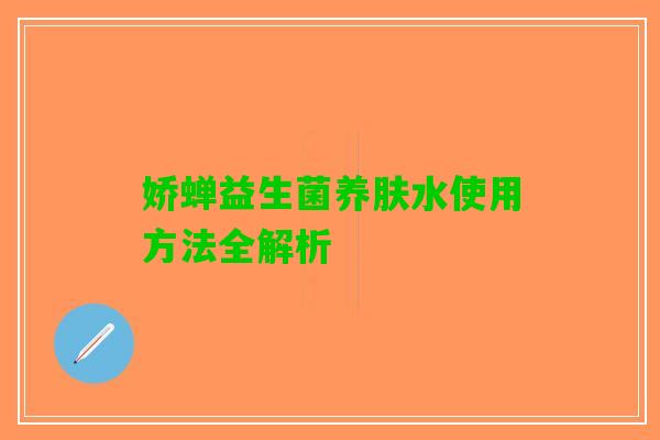 娇蝉益生菌养肤水使用方法全解析