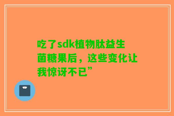 吃了sdk植物肽益生菌糖果后，这些变化让我惊讶不已”
