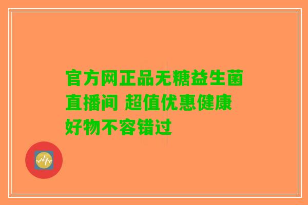 官方网正品无糖益生菌直播间 超值优惠健康好物不容错过