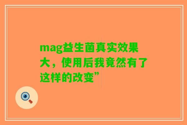 mag益生菌真实效果大，使用后我竟然有了这样的改变”