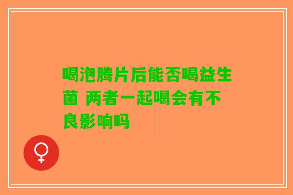 喝泡腾片后能否喝益生菌 两者一起喝会有不良影响吗