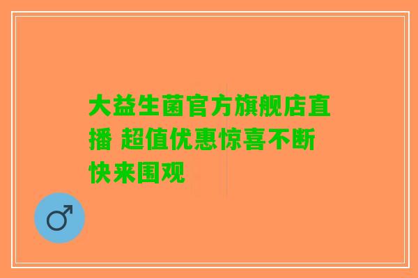 大益生菌官方旗舰店直播 超值优惠惊喜不断快来围观