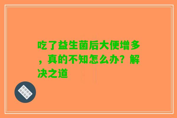 吃了益生菌后大便增多，真的不知怎么办？解决之道