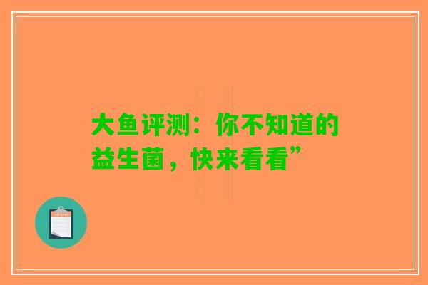 大鱼评测：你不知道的益生菌，快来看看”