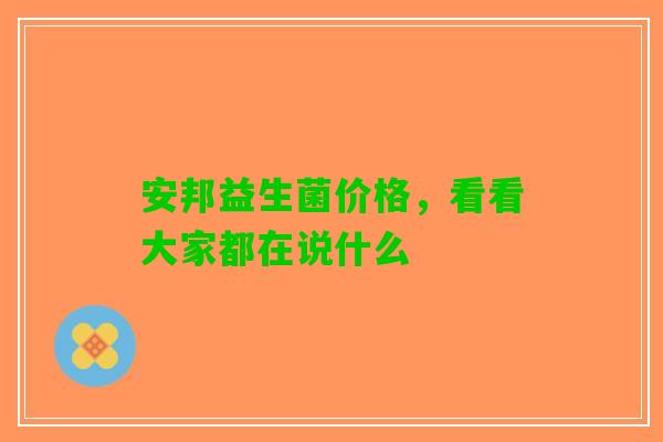 安邦益生菌价格，看看大家都在说什么