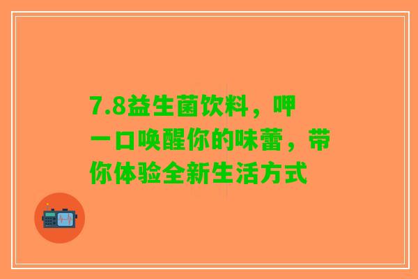 7.8益生菌饮料，呷一口唤醒你的味蕾，带你体验全新生活方式