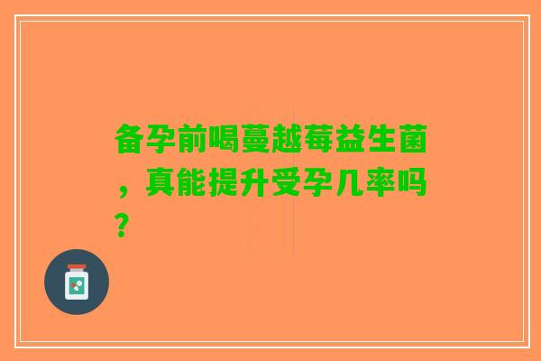 备孕前喝蔓越莓益生菌，真能提升受孕几率吗？