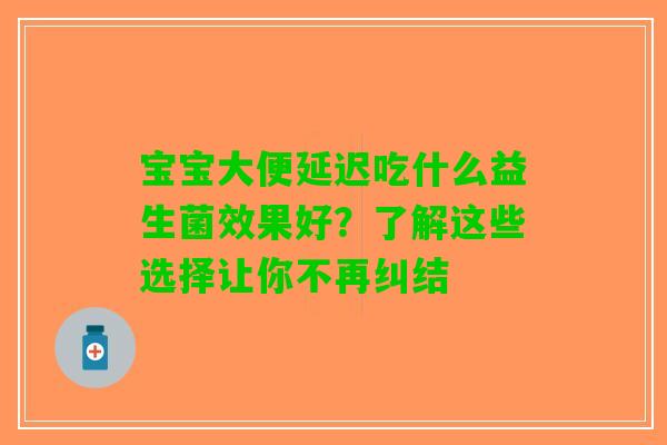 宝宝大便延迟吃什么益生菌效果好？了解这些选择让你不再纠结