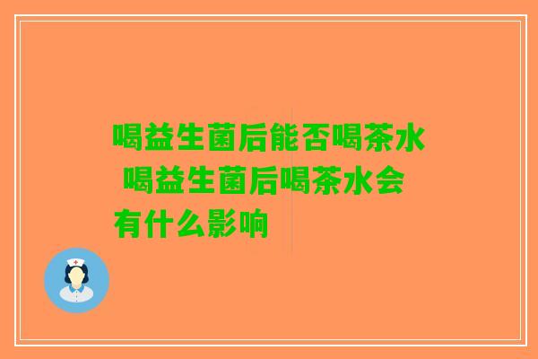 喝益生菌后能否喝茶水 喝益生菌后喝茶水会有什么影响