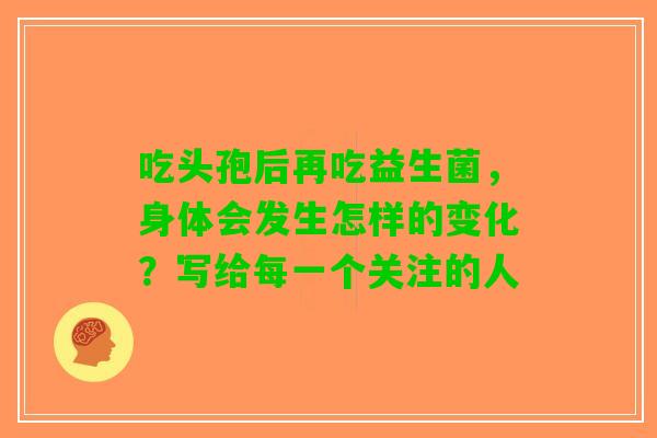 吃头孢后再吃益生菌，身体会发生怎样的变化？写给每一个关注的人