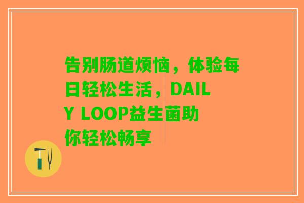 告别肠道烦恼，体验每日轻松生活，DAILY LOOP益生菌助你轻松畅享