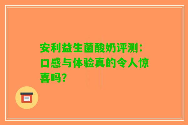 安利益生菌酸奶评测：口感与体验真的令人惊喜吗？