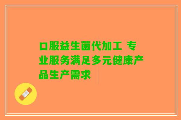 口服益生菌代加工 专业服务满足多元健康产品生产需求