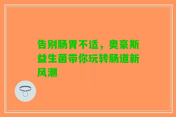 告别肠胃不适，奥豪斯益生菌带你玩转肠道新风潮