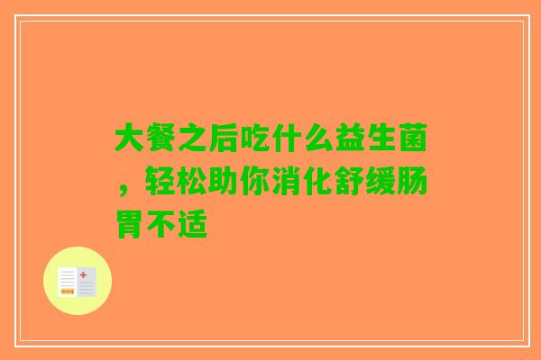 大餐之后吃什么益生菌，轻松助你消化舒缓肠胃不适