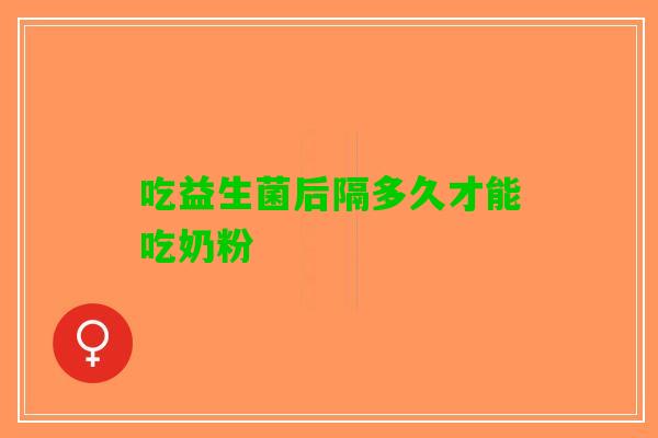 吃益生菌后隔多久才能吃奶粉