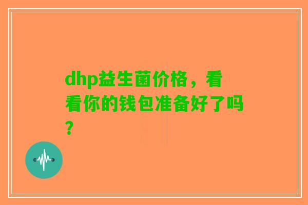 dhp益生菌价格，看看你的钱包准备好了吗？