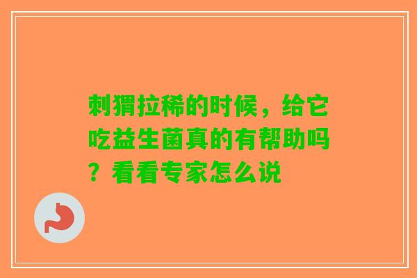 刺猬拉稀的时候，给它吃益生菌真的有帮助吗？看看专家怎么说
