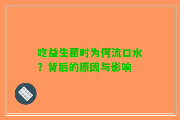 吃益生菌时为何流口水？背后的原因与影响
