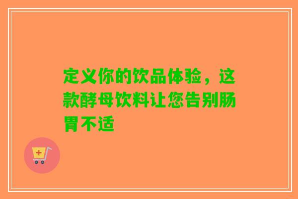 定义你的饮品体验，这款酵母饮料让您告别肠胃不适
