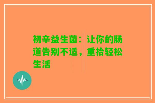 初辛益生菌：让你的肠道告别不适，重拾轻松生活