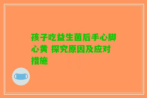 孩子吃益生菌后手心脚心黄 探究原因及应对措施