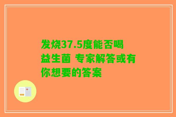 发烧37.5度能否喝益生菌 专家解答或有你想要的答案