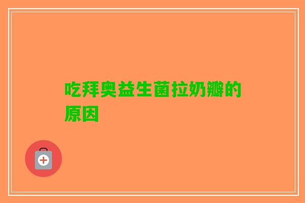 吃拜奥益生菌拉奶瓣的原因