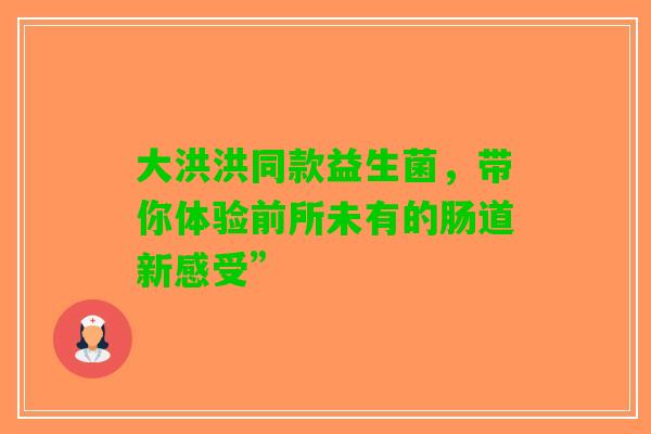 大洪洪同款益生菌，带你体验前所未有的肠道新感受”