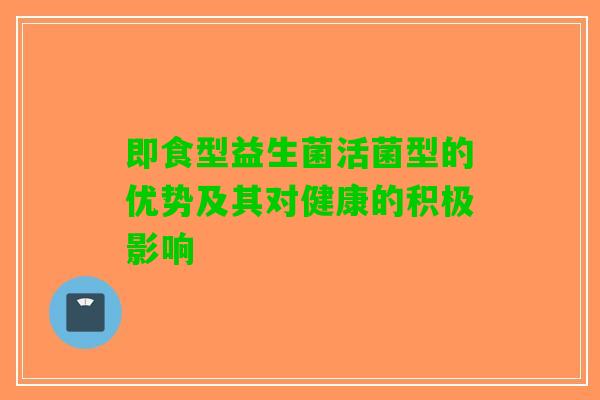 即食型益生菌活菌型的优势及其对健康的积极影响
