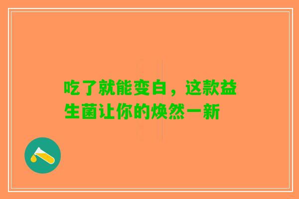 吃了就能变白，这款益生菌让你的焕然一新