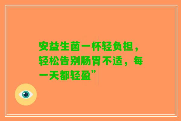 安益生菌一杯轻负担，轻松告别肠胃不适，每一天都轻盈”