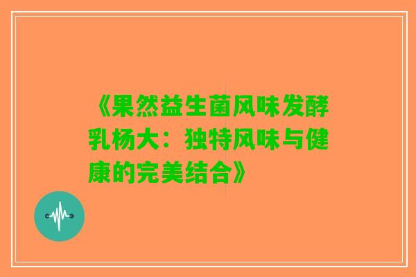 《果然益生菌风味发酵乳杨大：独特风味与健康的完美结合》