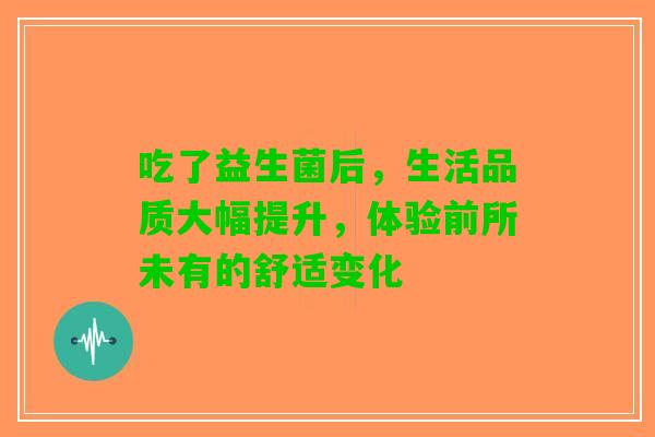 吃了益生菌后，生活品质大幅提升，体验前所未有的舒适变化