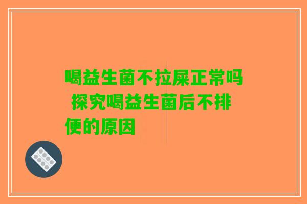 喝益生菌不拉屎正常吗 探究喝益生菌后不排便的原因