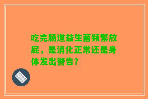 吃完肠道益生菌频繁放屁，是消化正常还是身体发出警告？
