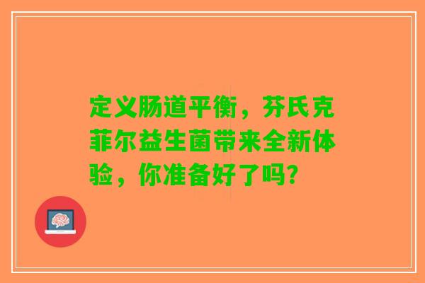 定义肠道平衡，芬氏克菲尔益生菌带来全新体验，你准备好了吗？