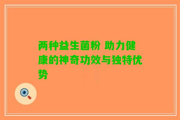 两种益生菌粉 助力健康的神奇功效与独特优势