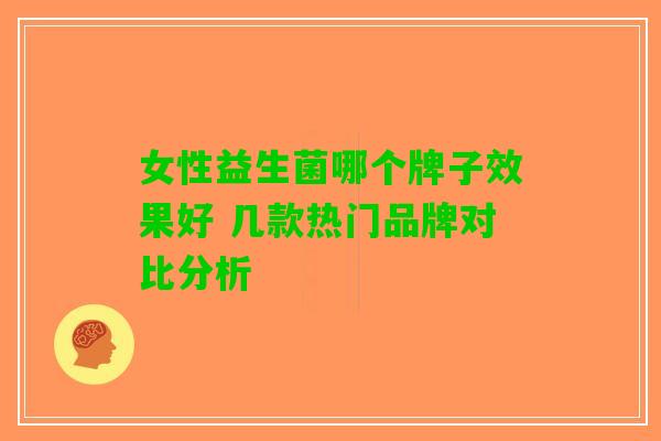 女性益生菌哪个牌子效果好 几款热门品牌对比分析