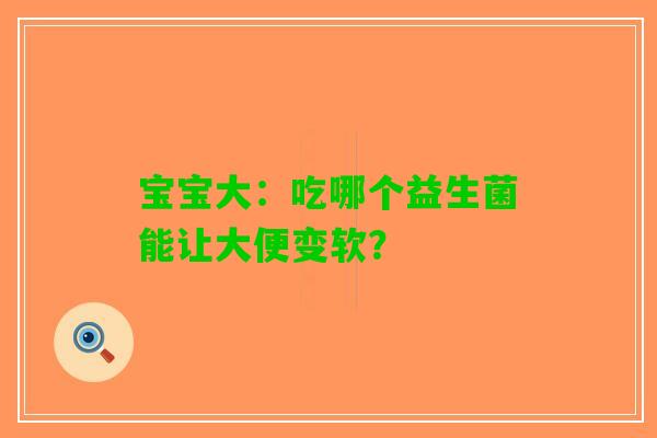 宝宝大：吃哪个益生菌能让大便变软？