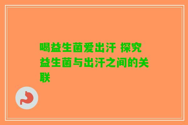 喝益生菌爱出汗 探究益生菌与出汗之间的关联