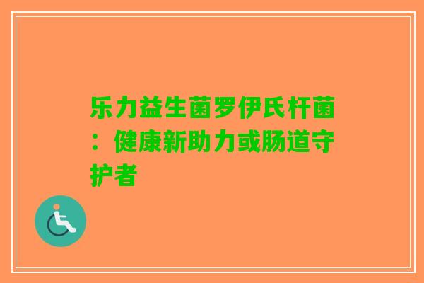乐力益生菌罗伊氏杆菌：健康新助力或肠道守护者