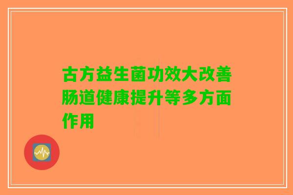 古方益生菌功效大改善肠道健康提升等多方面作用