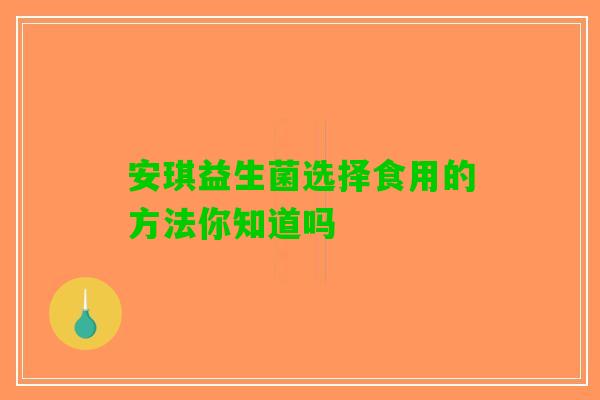 安琪益生菌选择食用的方法你知道吗